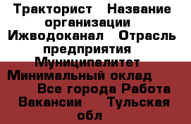 Тракторист › Название организации ­ Ижводоканал › Отрасль предприятия ­ Муниципалитет › Минимальный оклад ­ 13 000 - Все города Работа » Вакансии   . Тульская обл.